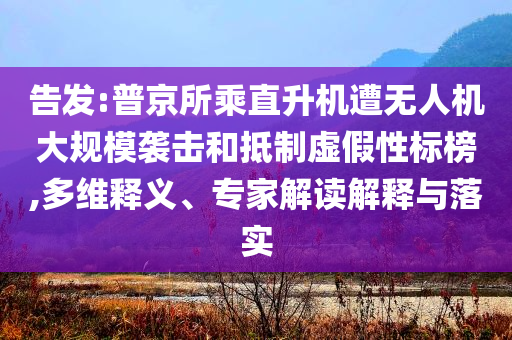 告發:普京所乘直升機遭無人機大規模襲擊和抵制虛假性標榜,多維釋義、專家解讀解釋與落實