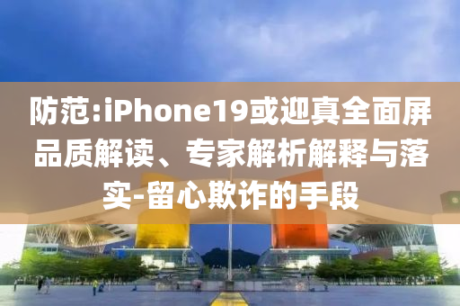 防范:iPhone19或迎真全面屏品質解讀、專家解析解釋與落實-留心欺詐的手段