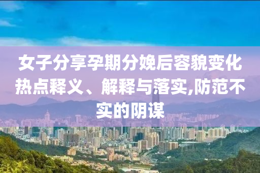 女子分享孕期分娩后容貌變化熱點釋義、解釋與落實,防范不實的陰謀