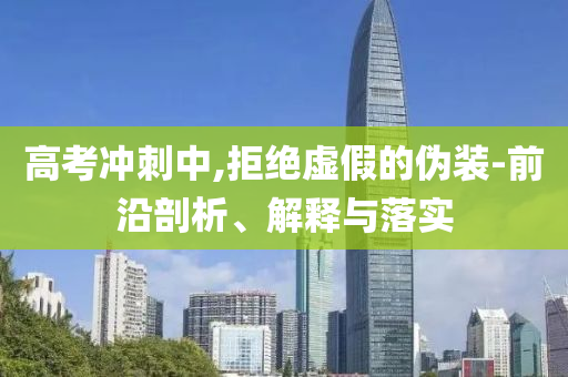 高考沖刺中,拒絕虛假的偽裝-前沿剖析、解釋與落實