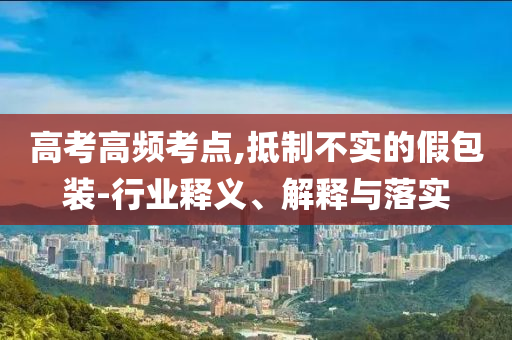 高考高頻考點,抵制不實的假包裝-行業釋義、解釋與落實