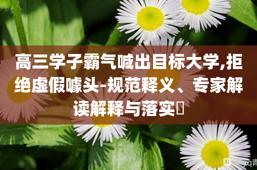 高三學(xué)子霸氣喊出目標(biāo)大學(xué),拒絕虛假噱頭-規(guī)范釋義、專家解讀解釋與落實(shí)?