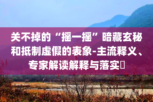 關(guān)不掉的“搖一搖”暗藏玄秘和抵制虛假的表象-主流釋義、專家解讀解釋與落實(shí)?