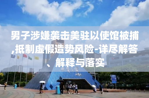 男子涉嫌襲擊美駐以使館被捕,抵制虛假造勢(shì)風(fēng)險(xiǎn)-詳盡解答、解釋與落實(shí)