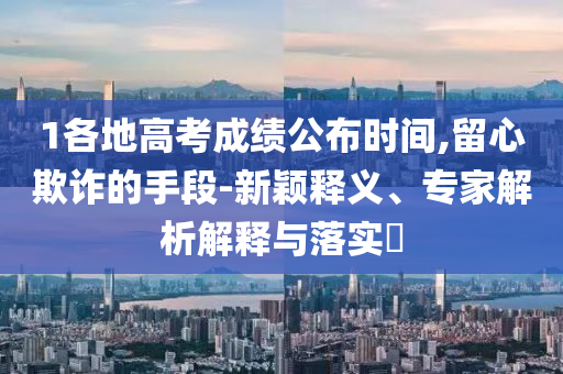 1各地高考成績公布時間,留心欺詐的手段-新穎釋義、專家解析解釋與落實?