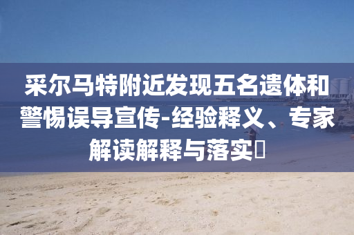 采爾馬特附近發現五名遺體和警惕誤導宣傳-經驗釋義、專家解讀解釋與落實?