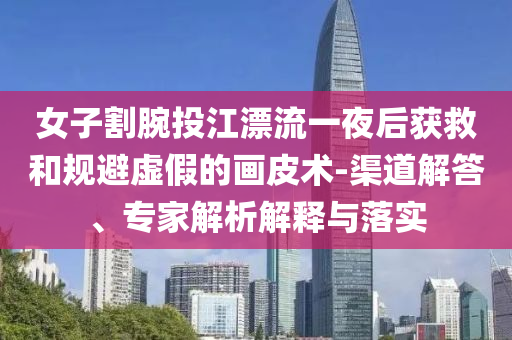 女子割腕投江漂流一夜后獲救和規避虛假的畫皮術-渠道解答、專家解析解釋與落實