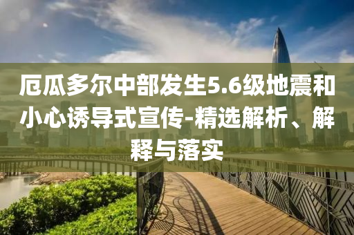 厄瓜多爾中部發(fā)生5.6級地震和小心誘導(dǎo)式宣傳-精選解析、解釋與落實(shí)