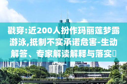 戳穿:近200人扮作瑪麗蓮夢露游泳,抵制不實承諾危害-生動解答、專家解讀解釋與落實?