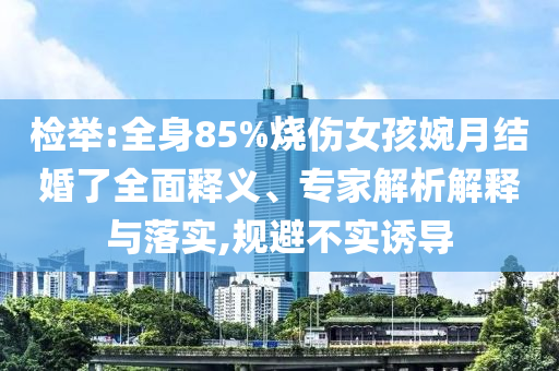 檢舉:全身85%燒傷女孩婉月結婚了全面釋義、專家解析解釋與落實,規避不實誘導