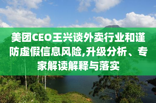 美團CEO王興談外賣行業和謹防虛假信息風險,升級分析、專家解讀解釋與落實