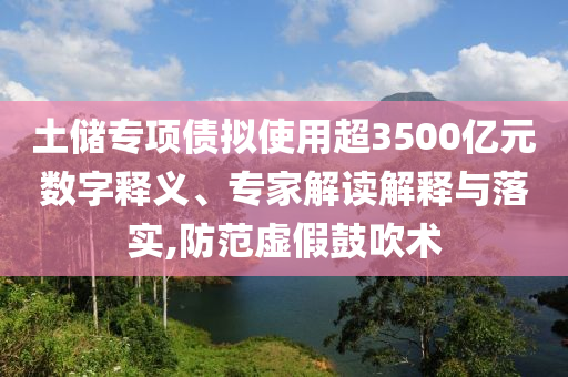 土儲專項債擬使用超3500億元數字釋義、專家解讀解釋與落實,防范虛假鼓吹術