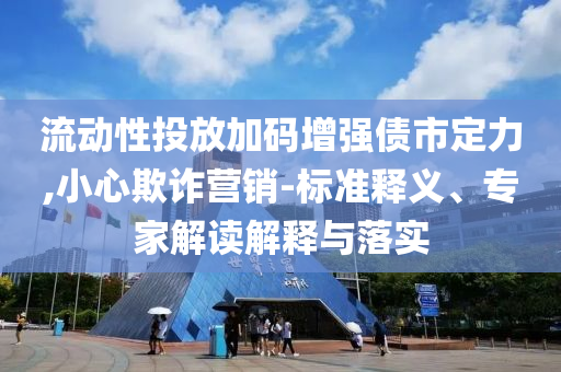 流動(dòng)性投放加碼增強(qiáng)債市定力,小心欺詐營(yíng)銷(xiāo)-標(biāo)準(zhǔn)釋義、專家解讀解釋與落實(shí)