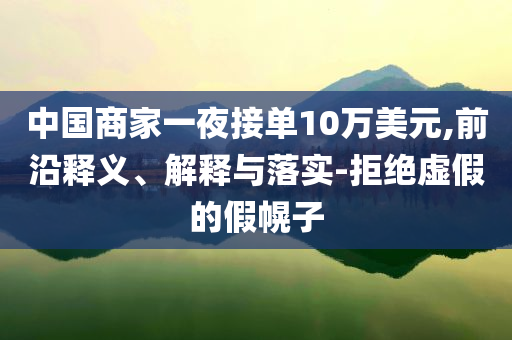 中國商家一夜接單10萬美元,前沿釋義、解釋與落實-拒絕虛假的假幌子