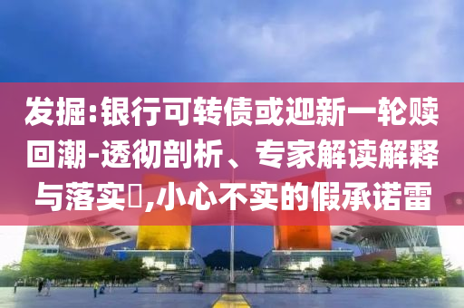 發掘:銀行可轉債或迎新一輪贖回潮-透徹剖析、專家解讀解釋與落實?,小心不實的假承諾雷
