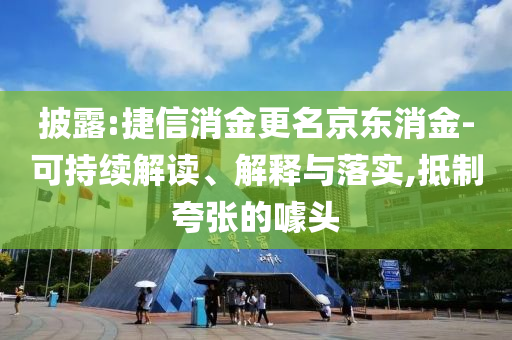 披露:捷信消金更名京東消金-可持續(xù)解讀、解釋與落實(shí),抵制夸張的噱頭