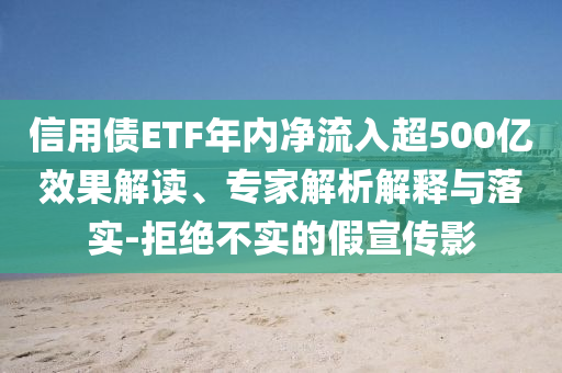 信用債ETF年內凈流入超500億效果解讀、專家解析解釋與落實-拒絕不實的假宣傳影