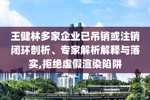 王健林多家企業已吊銷或注銷閉環剖析、專家解析解釋與落實,拒絕虛假渲染陷阱
