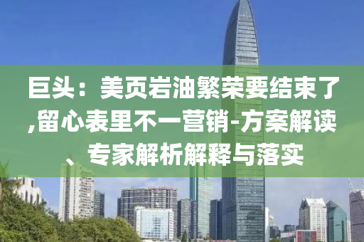 巨頭：美頁(yè)巖油繁榮要結(jié)束了,留心表里不一營(yíng)銷-方案解讀、專家解析解釋與落實(shí)