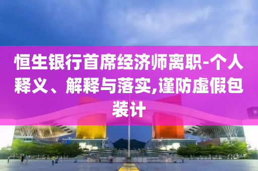 恒生銀行首席經濟師離職-個人釋義、解釋與落實,謹防虛假包裝計