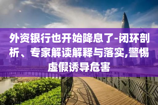 外資銀行也開始降息了-閉環剖析、專家解讀解釋與落實,警惕虛假誘導危害