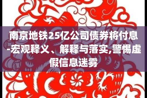 南京地鐵25億公司債券將付息-宏觀釋義、解釋與落實,警惕虛假信息迷霧
