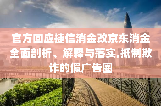 官方回應(yīng)捷信消金改京東消金全面剖析、解釋與落實,抵制欺詐的假廣告圈
