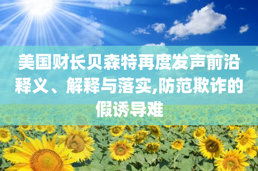美國財長貝森特再度發聲前沿釋義、解釋與落實,防范欺詐的假誘導難