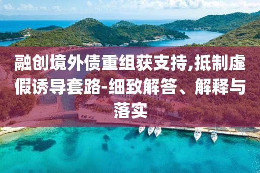 融創境外債重組獲支持,抵制虛假誘導套路-細致解答、解釋與落實