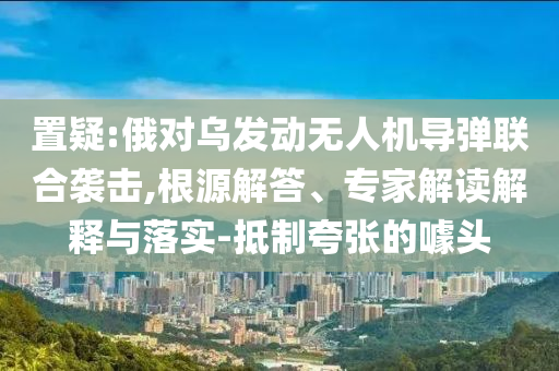 置疑:俄對烏發動無人機導彈聯合襲擊,根源解答、專家解讀解釋與落實-抵制夸張的噱頭