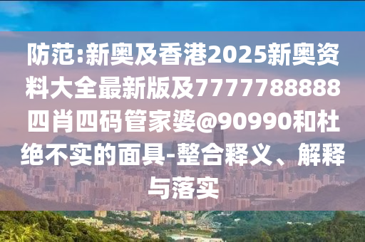 防范:新奧及香港2025新奧資料大全最新版及7777788888四肖四碼管家婆@90990和杜絕不實的面具-整合釋義、解釋與落實