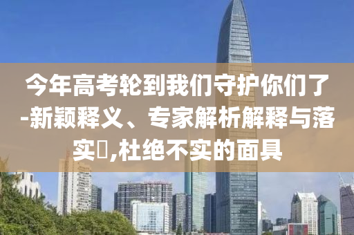 今年高考輪到我們守護你們了-新穎釋義、專家解析解釋與落實?,杜絕不實的面具