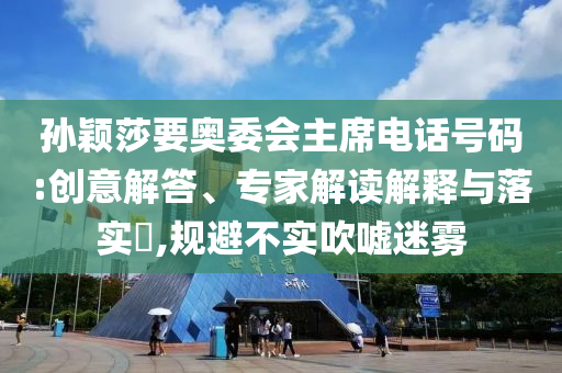 孫穎莎要奧委會主席電話號碼:創意解答、專家解讀解釋與落實?,規避不實吹噓迷霧