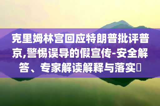 克里姆林宮回應特朗普批評普京,警惕誤導的假宣傳-安全解答、專家解讀解釋與落實?