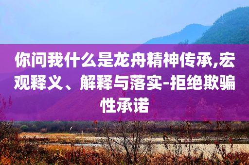 你問我什么是龍舟精神傳承,宏觀釋義、解釋與落實-拒絕欺騙性承諾