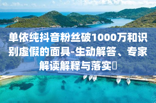 單依純抖音粉絲破1000萬和識別虛假的面具-生動解答、專家解讀解釋與落實(shí)?