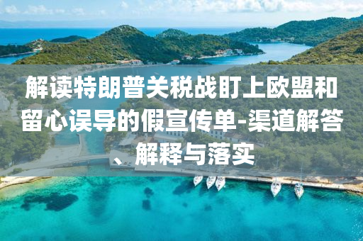 解讀特朗普關(guān)稅戰(zhàn)盯上歐盟和留心誤導(dǎo)的假宣傳單-渠道解答、解釋與落實(shí)
