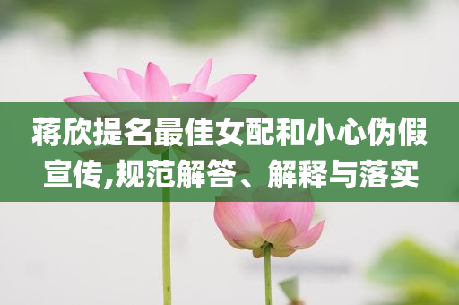 蔣欣提名最佳女配和小心偽假宣傳,規(guī)范解答、解釋與落實(shí)