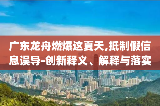 廣東龍舟燃爆這夏天,抵制假信息誤導(dǎo)-創(chuàng)新釋義、解釋與落實(shí)