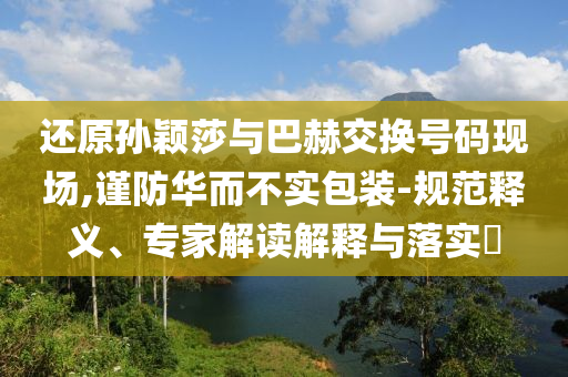 還原孫穎莎與巴赫交換號碼現(xiàn)場,謹(jǐn)防華而不實(shí)包裝-規(guī)范釋義、專家解讀解釋與落實(shí)?
