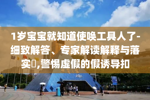 1歲寶寶就知道使喚工具人了-細(xì)致解答、專家解讀解釋與落實(shí)?,警惕虛假的假誘導(dǎo)扣