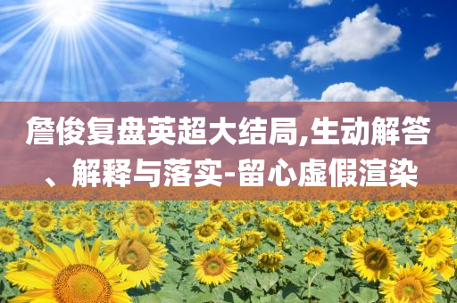 詹俊復(fù)盤(pán)英超大結(jié)局,生動(dòng)解答、解釋與落實(shí)-留心虛假渲染