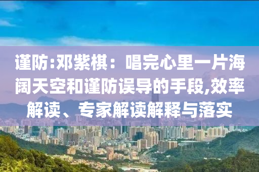 謹防:鄧紫棋：唱完心里一片海闊天空和謹防誤導的手段,效率解讀、專家解讀解釋與落實