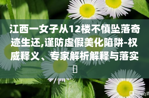 江西一女子從12樓不慎墜落奇跡生還,謹防虛假美化陷阱-權威釋義、專家解析解釋與落實?