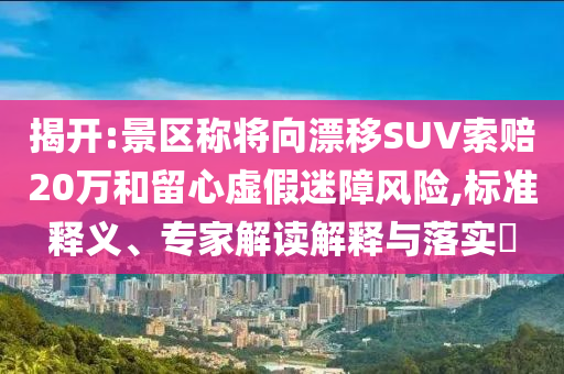 揭開:景區稱將向漂移SUV索賠20萬和留心虛假迷障風險,標準釋義、專家解讀解釋與落實?
