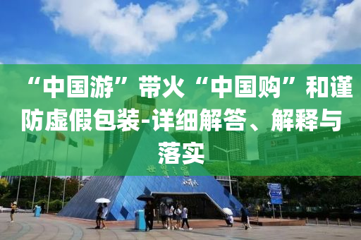 “中國游”帶火“中國購”和謹防虛假包裝-詳細解答、解釋與落實