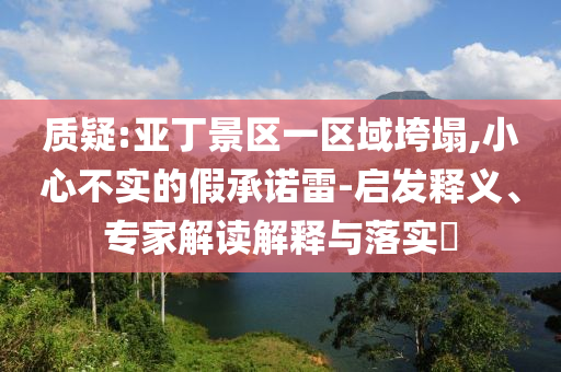 質疑:亞丁景區一區域垮塌,小心不實的假承諾雷-啟發釋義、專家解讀解釋與落實?