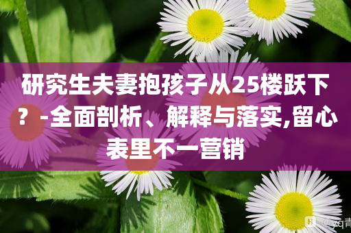 研究生夫妻抱孩子從25樓躍下？-全面剖析、解釋與落實,留心表里不一營銷