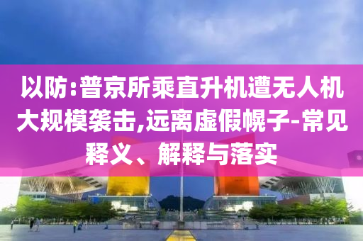 以防:普京所乘直升機遭無人機大規模襲擊,遠離虛假幌子-常見釋義、解釋與落實
