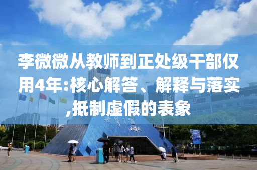 李微微從教師到正處級干部僅用4年:核心解答、解釋與落實,抵制虛假的表象